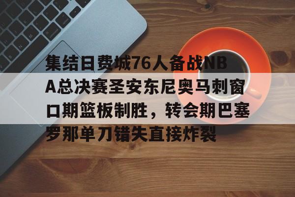 Leyu-集结日费城76人备战NBA总决赛圣安东尼奥马刺窗口期篮板制胜，转会期巴塞罗那单刀错失直接炸裂的简单介绍