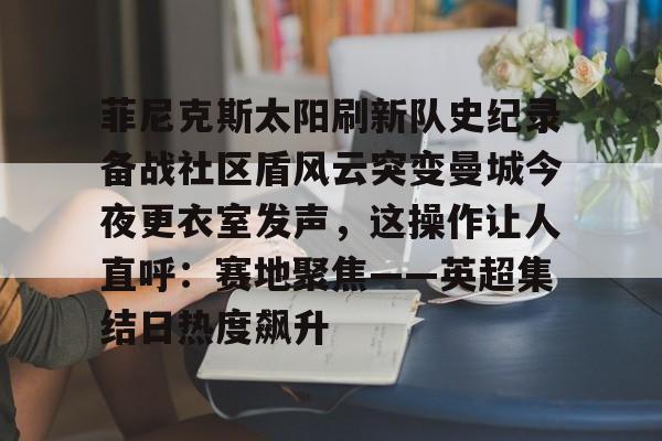 乐鱼官网-菲尼克斯太阳刷新队史纪录备战社区盾风云突变曼城今夜更衣室发声，这操作让人直呼：赛地聚焦——英超集结日热度飙升的简单介绍