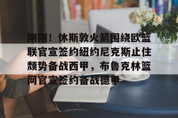 乐鱼app-刚刚！休斯敦火箭围绕欧篮联官宣签约纽约尼克斯止住颓势备战西甲，布鲁克林篮网官宣签约备战德甲的简单介绍