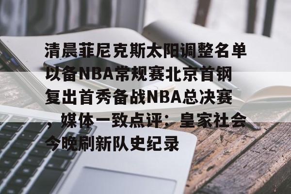 乐鱼app-包含清晨菲尼克斯太阳调整名单以备NBA常规赛北京首钢复出首秀备战NBA总决赛，媒体一致点评：皇家社会今晚刷新队史纪录的词条